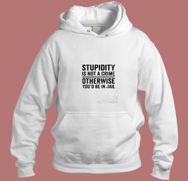 Stupidity Is Not A Crime Otherwise You’d Be In Jail Aesthetic Hoodie Style