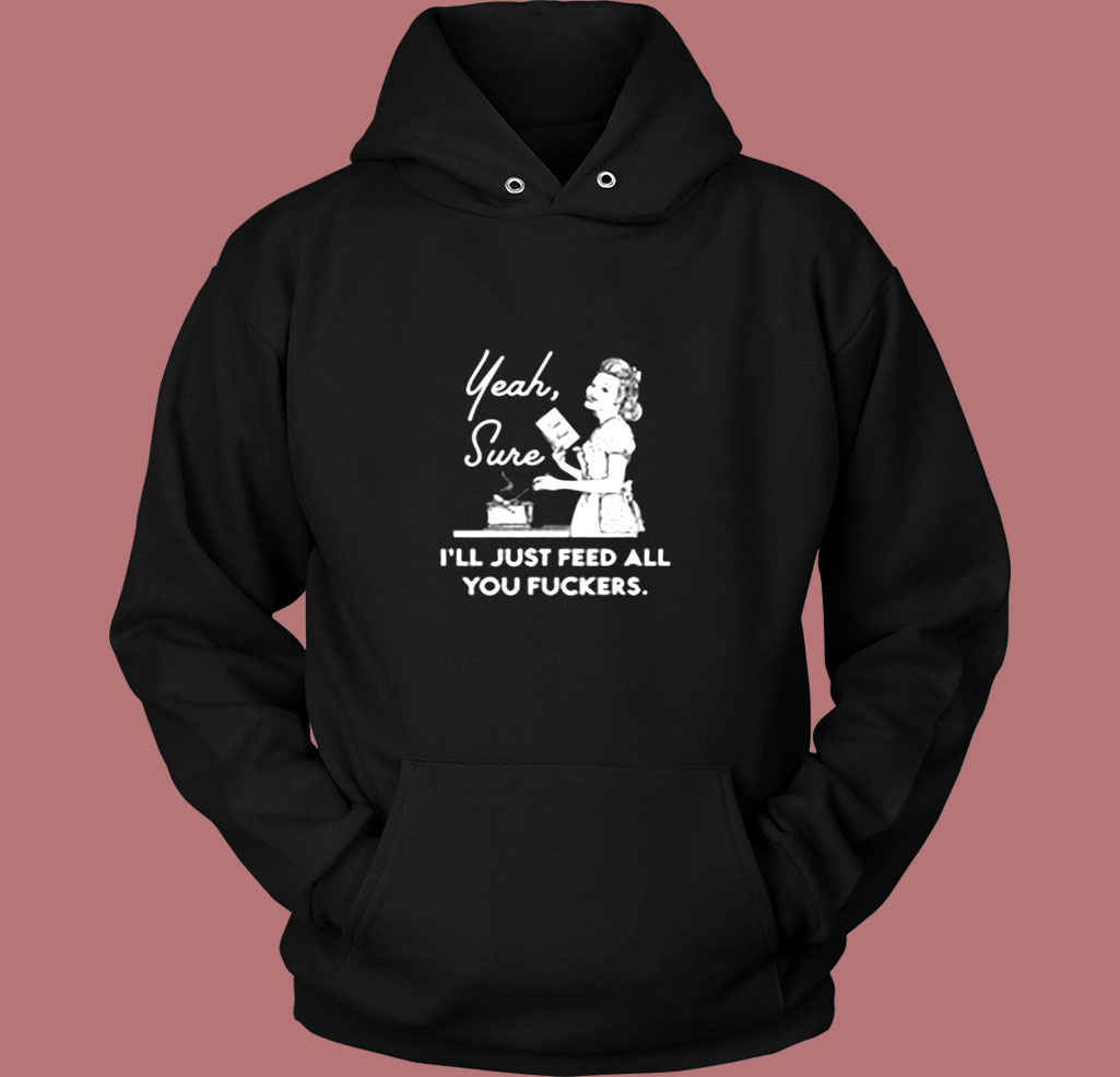 Yeah Sure I'll Just Feed All You Fuckers Vintage Hoodie Yeah Sure I'll Just Feed All You Fuckers Vintage Hoodie