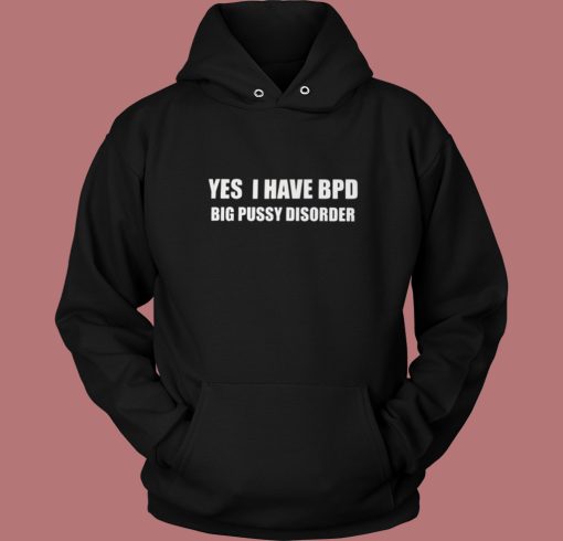 Yes I Have Bpd Big Pussy Disorder Hoodie Style Yes I Have Bpd Big Pussy Disorder Hoodie Style