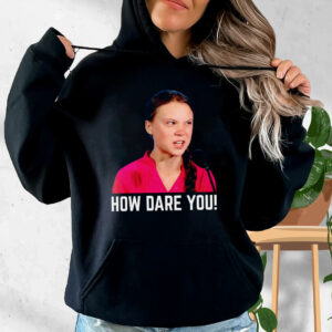 Greta Thunberg How Dare You Funny Hoodie Streetwear