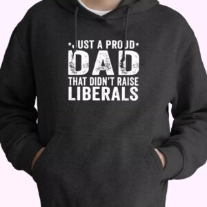 Just A Proud Dad That Didn’t Raise Liberals Hoodie Father Day Gift