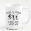 You’re my favorite bitch to bitch about bitches with Mug