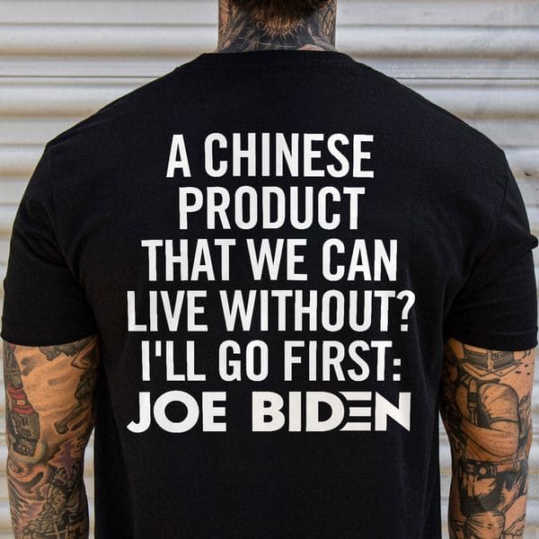 A Chinese Product Product Than We Can Live Without I'll Go First, Joe Biden A Chinese Product Product Than We Can Live Without I'll Go First, Joe Biden
