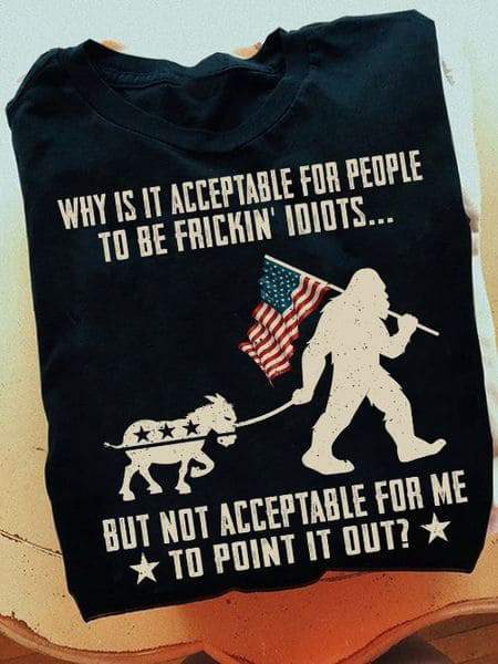 Bigfoot American, Why Is Acceptable For People To Be Frickin' Idiots But Not Acceptable For Me To Point It Out Bigfoot American, Why Is Acceptable For People To Be Frickin' Idiots But Not Acceptable For Me To Point It Out