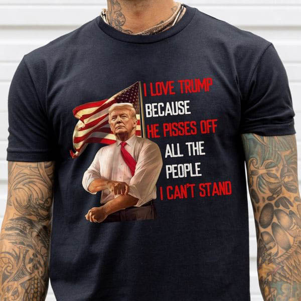 Donald Trump, I Love Trump Because He Pissed Off All The People I Can't Stand Donald Trump, I Love Trump Because He Pissed Off All The People I Can't Stand