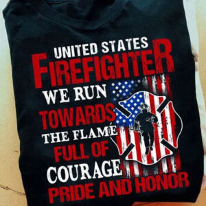 Firefighter Shirt, American Firefighter, United States Firefighter We Run Towards The Flame Full Of Courage Pride And Honor