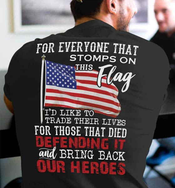 For Everyone That Stomps On This Flag I'd Like To Trade Their Lives For Those That Died Defending It And Bring Back Our Heroes For Everyone That Stomps On This Flag I'd Like To Trade Their Lives For Those That Died Defending It And Bring Back Our Heroes