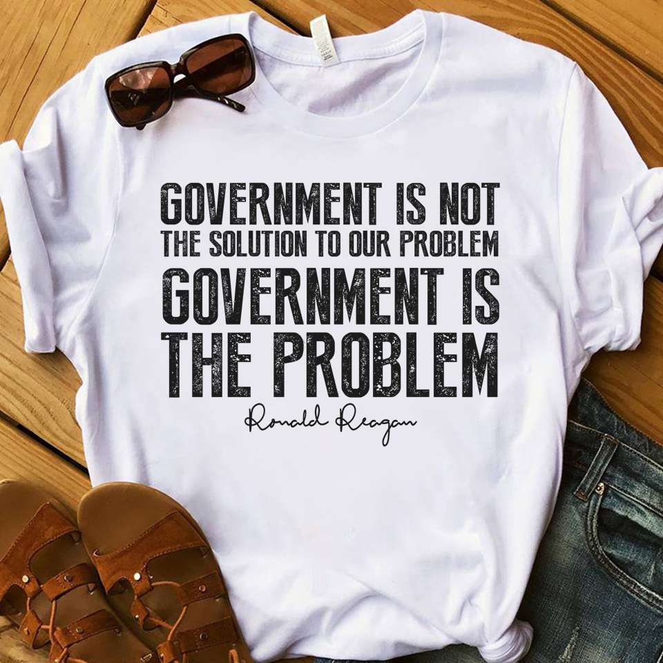 Government is not the solution to our problem, government is the problem - Ronald Reagan Government is not the solution to our problem, government is the problem - Ronald Reagan