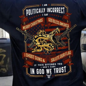 I Am Politically Incorrect I Sav Merry Chistmas God Bless America I Shoot Guns And Salute Our Flag