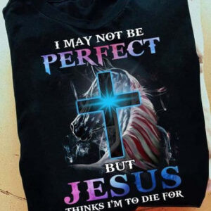I May Not Be Perfect But Jesus Thinks I’m To Die For, God Cross, America Horse