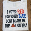 I Voted Red, You Voted Blue, Dont Blame Me This Shits On You