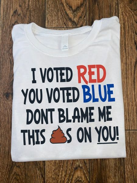I Voted Red, You Voted Blue, Dont Blame Me This Shits On You I Voted Red, You Voted Blue, Dont Blame Me This Shits On You