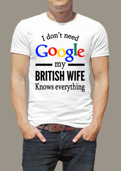 I don't need Google my British wife knows everything I don't need Google my British wife knows everything