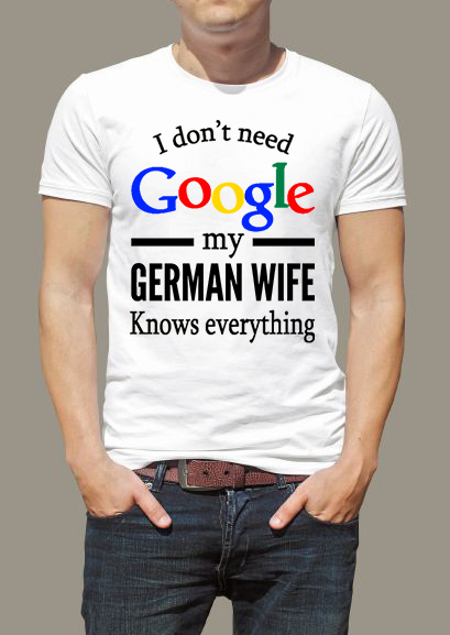 I don't need Google my German wife knows everything I don't need Google my German wife knows everything