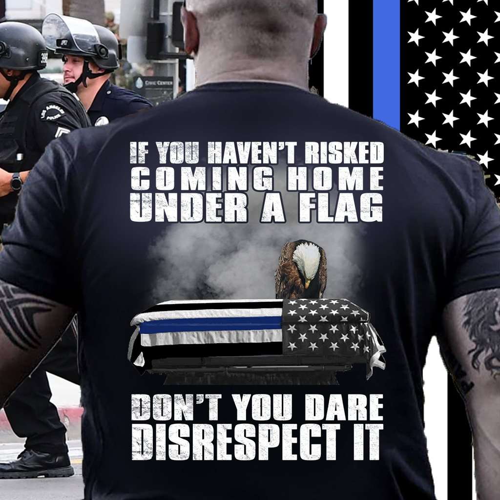 If you haven't risked coming home under a flag, don't you dare disrespect it - America flag If you haven't risked coming home under a flag, don't you dare disrespect it - America flag