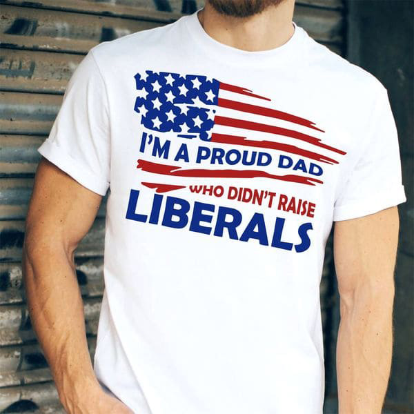 I'm A Proud Dad, Who Didn't Raise Liverals, America Dad I'm A Proud Dad, Who Didn't Raise Liverals, America Dad