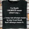 I’m Dutch I always mean what I say I may not always mean to say it out loud, but I always mean it