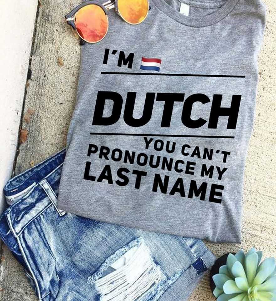 I'm Dutch you can't pronounce my last name I'm Dutch you can't pronounce my last name