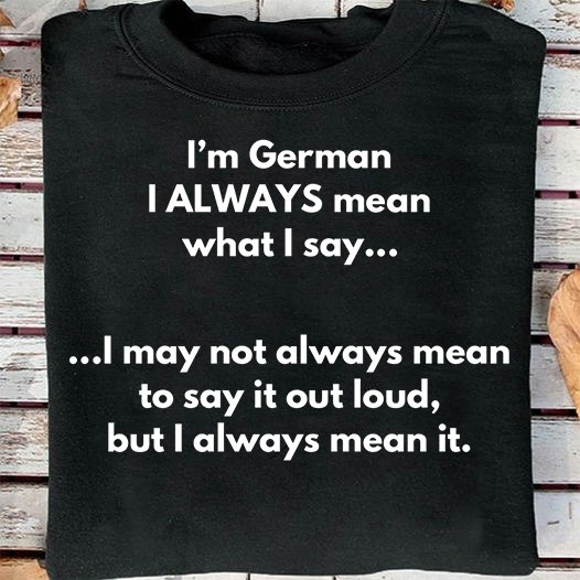 I'm German I always mean what I say I may not always mean to say it out loud, but I always mean it I'm German I always mean what I say I may not always mean to say it out loud, but I always mean it
