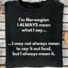 I’m Norwegian I always mean what I say I may not always mean to say it out loud, but I always mean it