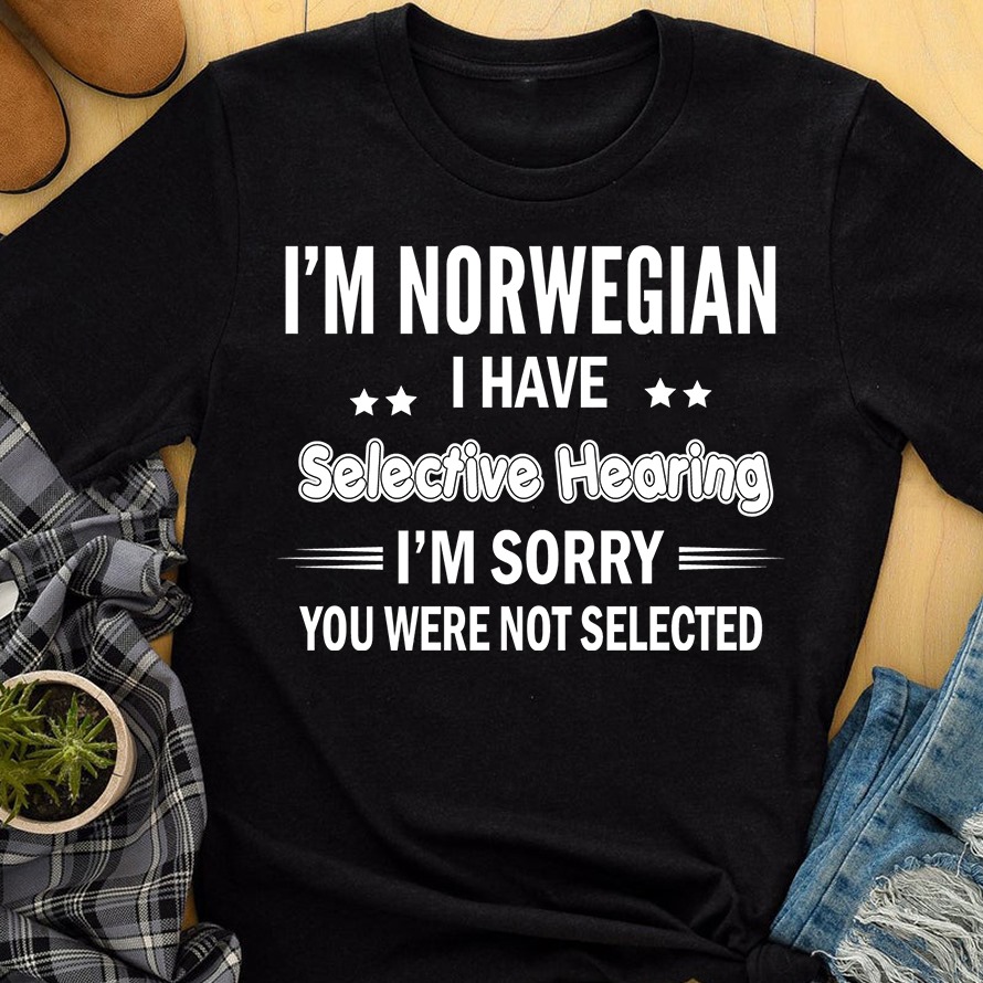 I'm Norwegian I have selective hearing I'm sorry you were not selected I'm Norwegian I have selective hearing I'm sorry you were not selected