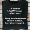 I’m Scottish I always mean what I say I may not always mean to say it out loud, but I always mean it