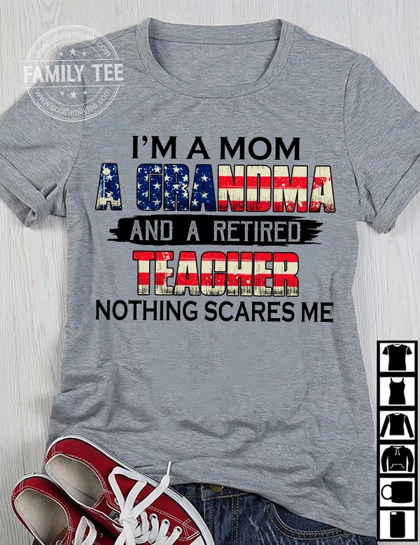 I'm a mom a grandma and a retired teacher nothing scares me - Teacher the job, America flag I'm a mom a grandma and a retired teacher nothing scares me - Teacher the job, America flag