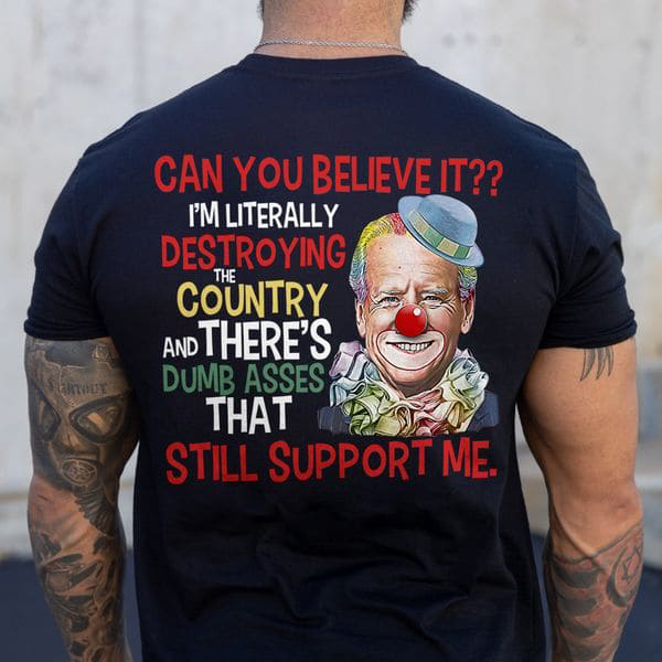 Joe Biden, Can You Believe It I'm Literally Destroying The Country And There's Dumb Asses That Still Support Me Joe Biden, Can You Believe It I'm Literally Destroying The Country And There's Dumb Asses That Still Support Me