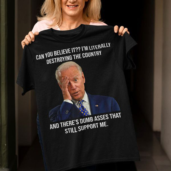 Joe Biden, Can You Believe It I'm Literally Destroying The Country And There's Dumb Asses That Still Support Me Joe Biden, Can You Believe It I'm Literally Destroying The Country And There's Dumb Asses That Still Support Me