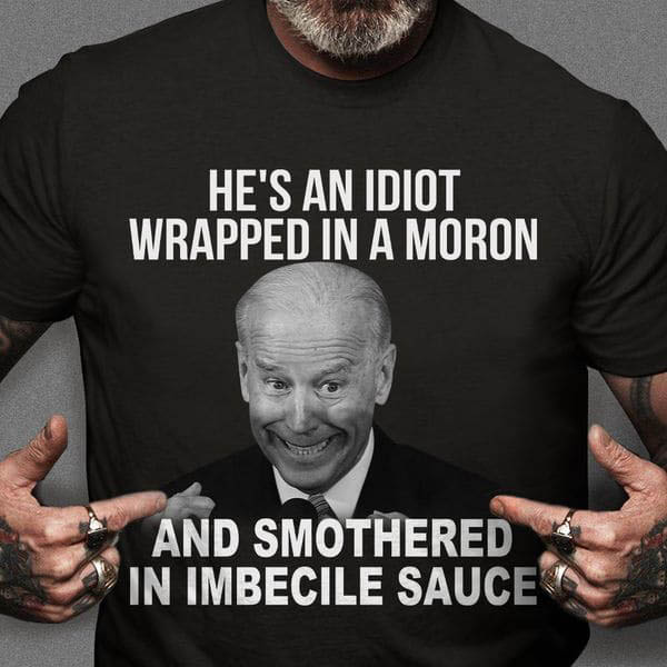 Joe Biden, He's An Idiot Wrapped In A Moron And Smothered In Imbecile Sauce Joe Biden, He's An Idiot Wrapped In A Moron And Smothered In Imbecile Sauce