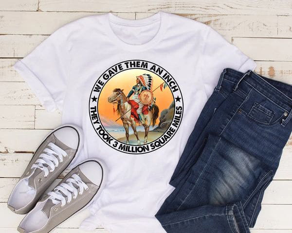 Native American, We Gave Them An Inch They Took 3 Million Square Miles Native American, We Gave Them An Inch They Took 3 Million Square Miles