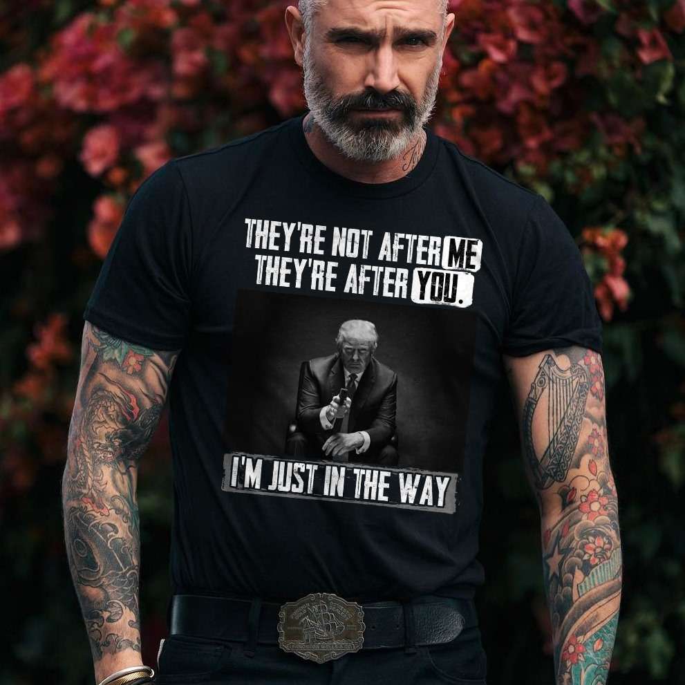 They're not after they're after you I'm just in the way - Donald Trump, America president They're not after they're after you I'm just in the way - Donald Trump, America president