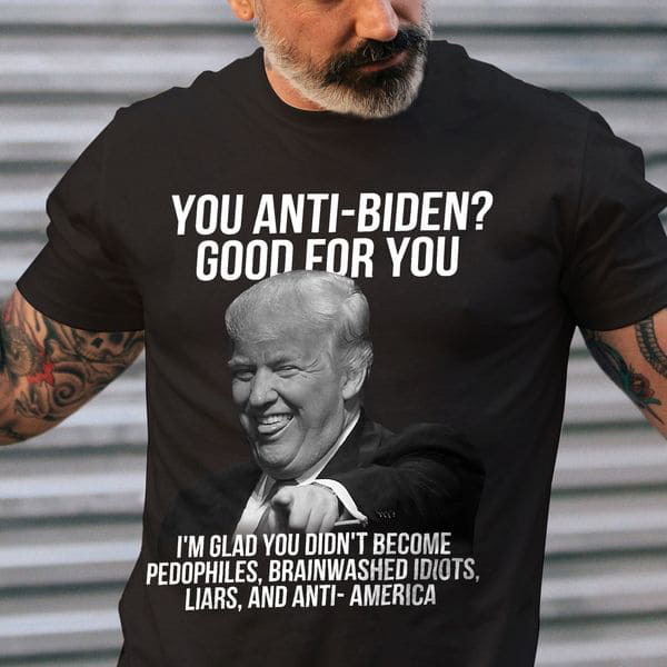 You Anti-Biden Good For You I'm Glad You Didn't Become Pedophiles Brainwashed Idiots Liars And Anti-America You Anti-Biden Good For You I'm Glad You Didn't Become Pedophiles Brainwashed Idiots Liars And Anti-America