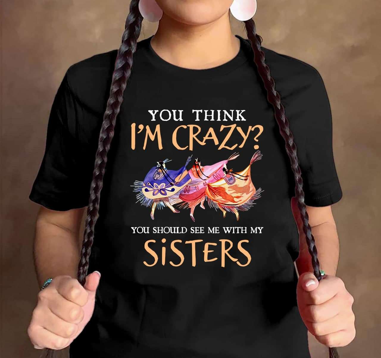 You think I'm crazy You should see me with my sisters - Native American sister, crazy girls You think I'm crazy You should see me with my sisters - Native American sister, crazy girls