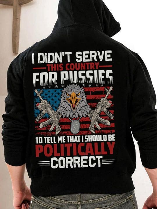 i didn't serve this country for pussies to tell me that i should be politically correct eagle guns American flag i didn't serve this country for pussies to tell me that i should be politically correct eagle guns American flag