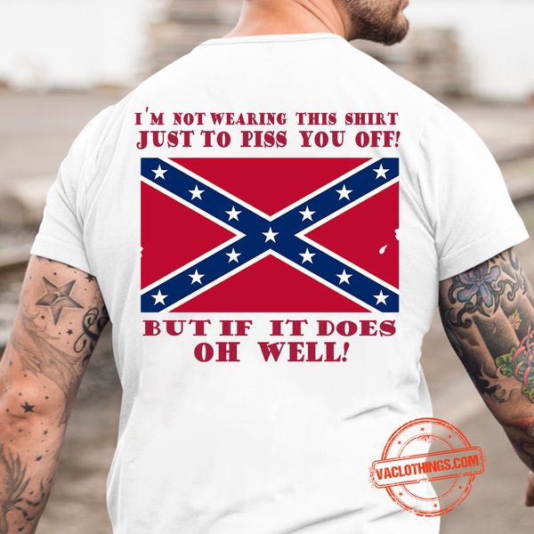 i'm not wearing this shirt just to piss you off but if it does oh well Confederate States of America flag Rebel flag i'm not wearing this shirt just to piss you off but if it does oh well Confederate States of America flag Rebel flag
