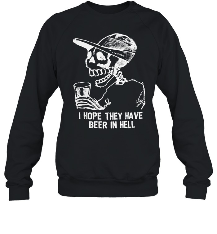 Skeleton I hope they have beer in hell shirt Skeleton I hope they have beer in hell shirt