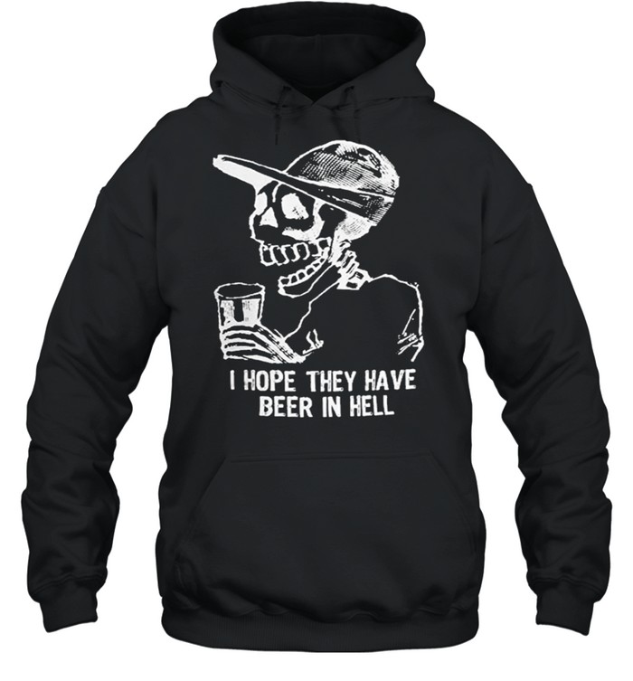 Skeleton I hope they have beer in hell shirt Skeleton I hope they have beer in hell shirt