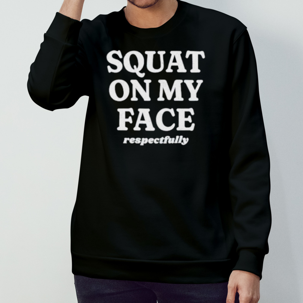 Squat on my face respectfully shirt Squat on my face respectfully shirt