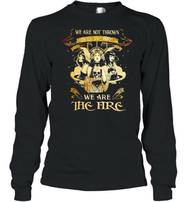 Witch we are not thrown into the fire we are the fire shirt