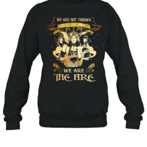 Witch we are not thrown into the fire we are the fire shirt