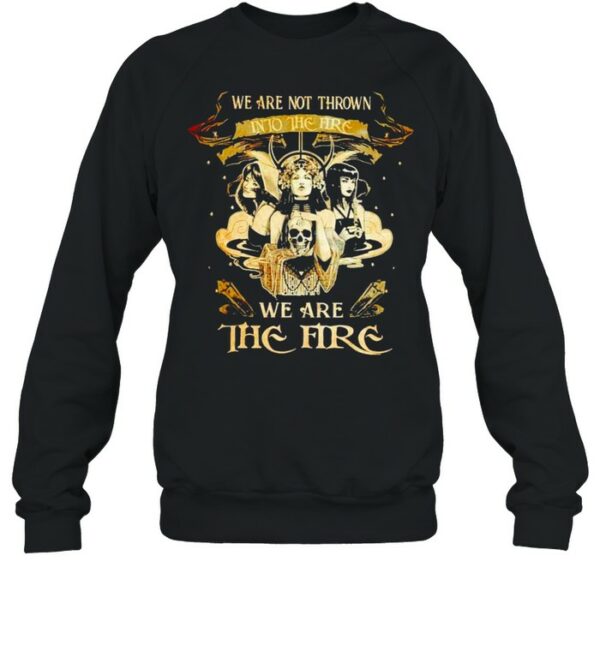 Witch we are not thrown into the fire we are the fire shirt