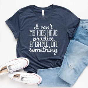 I Can’t my Kids Have Practice, a Game, or Something T-Shirt