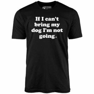 If I Can’t Bring My Dog I’m Not Going – Unisex T-Shirt