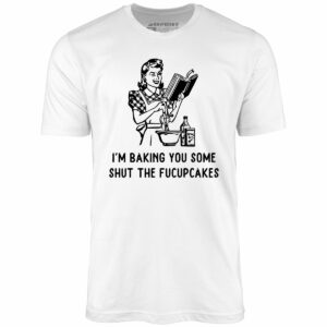 I’m Baking You Some Shut The Fucupcakes – Unisex T-Shirt