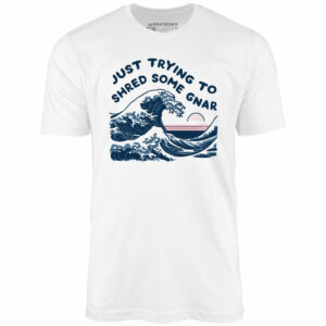 Just Trying to Shred Some Gnar – Unisex T-Shirt