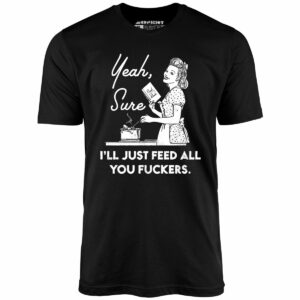 Yeah, Sure I’ll Just Feed All You Fuckers – Unisex T-Shirt