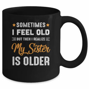 Sometimes I Feel Old But Then I Realize My Sister Is Older Mug