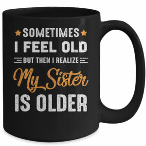 Sometimes I Feel Old But Then I Realize My Sister Is Older Mug